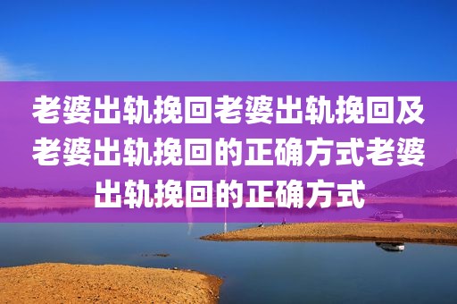 老婆出轨挽回老婆出轨挽回及老婆出轨挽回的正确方式老婆出轨挽回的正确方式
