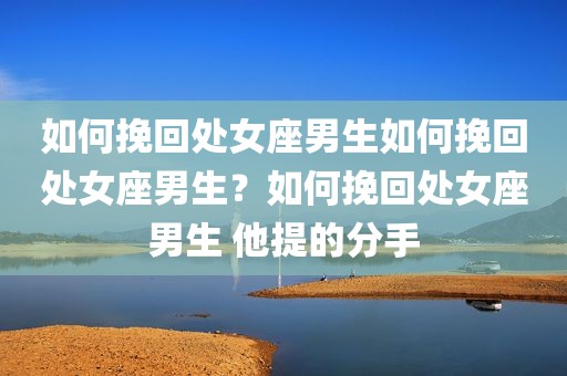如何挽回处女座男生如何挽回处女座男生？如何挽回处女座男生 他提的分手