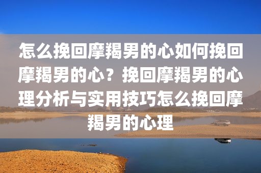 怎么挽回摩羯男的心如何挽回摩羯男的心？挽回摩羯男的心理分析与实用技巧怎么挽回摩羯男的心理