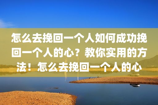 怎么去挽回一个人如何成功挽回一个人的心？教你实用的方法！怎么去挽回一个人的心