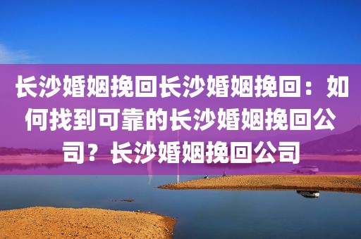 长沙婚姻挽回长沙婚姻挽回：如何找到可靠的长沙婚姻挽回公司？长沙婚姻挽回公司