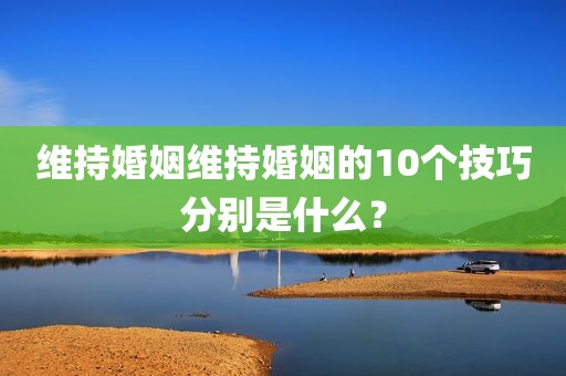维持婚姻维持婚姻的10个技巧分别是什么？