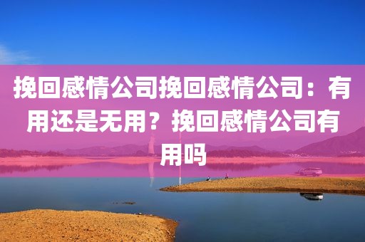 挽回感情公司挽回感情公司：有用还是无用？挽回感情公司有用吗