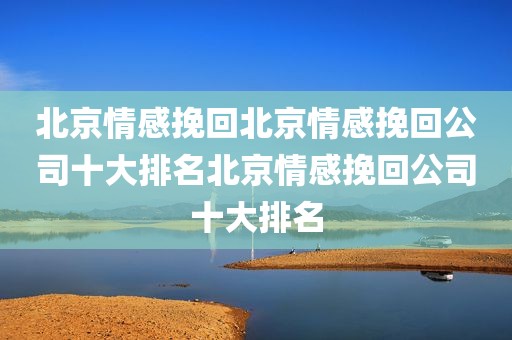 北京情感挽回北京情感挽回公司十大排名北京情感挽回公司十大排名