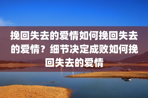 挽回失去的爱情如何挽回失去的爱情？细节决定成败如何挽回失去的爱情