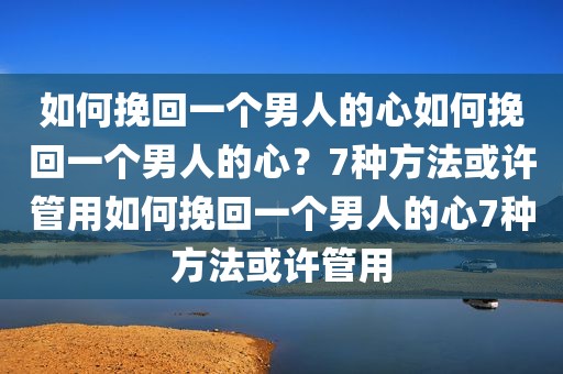 如何挽回一个男人的心如何挽回一个男人的心？7种方法或许管用如何挽回一个男人的心7种方法或许管用