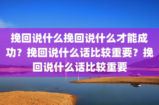 挽回说什么挽回说什么才能成功？挽回说什么话比较重要？挽回说什么话比较重要