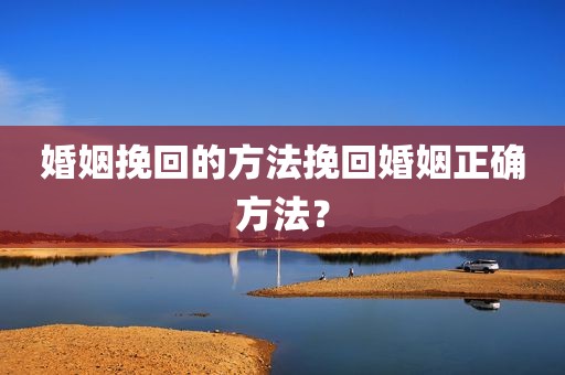 婚姻挽回的方法挽回婚姻正确方法？