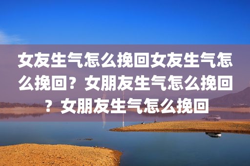 女友生气怎么挽回女友生气怎么挽回？女朋友生气怎么挽回？女朋友生气怎么挽回