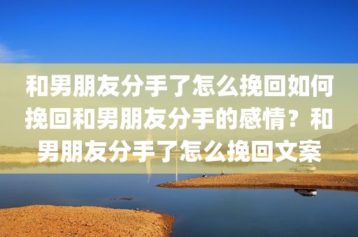 和男朋友分手了怎么挽回如何挽回和男朋友分手的感情？和男朋友分手了怎么挽回文案