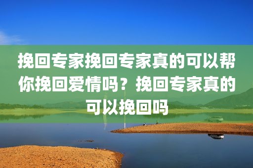 挽回专家挽回专家真的可以帮你挽回爱情吗？挽回专家真的可以挽回吗