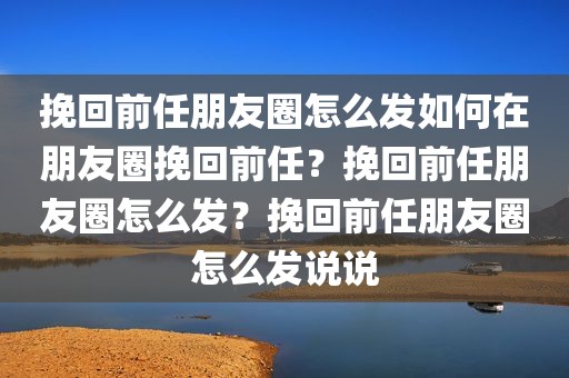 挽回前任朋友圈怎么发如何在朋友圈挽回前任？挽回前任朋友圈怎么发？挽回前任朋友圈怎么发说说