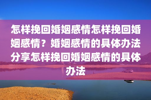 怎样挽回婚姻感情怎样挽回婚姻感情？婚姻感情的具体办法分享怎样挽回婚姻感情的具体办法