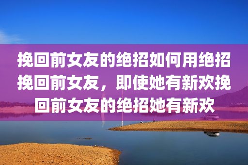 挽回前女友的绝招如何用绝招挽回前女友，即使她有新欢挽回前女友的绝招她有新欢