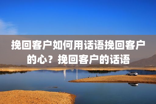 挽回客户如何用话语挽回客户的心？挽回客户的话语