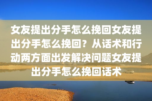 女友提出分手怎么挽回女友提出分手怎么挽回？从话术和行动两方面出发解决问题女友提出分手怎么挽回话术
