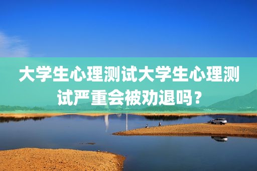大学生心理测试大学生心理测试严重会被劝退吗？