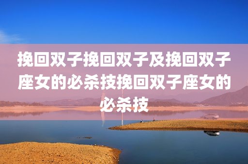 挽回双子挽回双子及挽回双子座女的必杀技挽回双子座女的必杀技