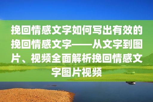 挽回情感文字如何写出有效的挽回情感文字——从文字到图片、视频全面解析挽回情感文字图片视频