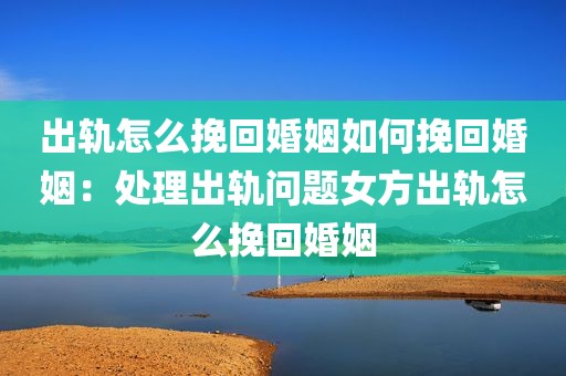 出轨怎么挽回婚姻如何挽回婚姻：处理出轨问题女方出轨怎么挽回婚姻