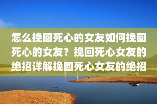 怎么挽回死心的女友如何挽回死心的女友？挽回死心女友的绝招详解挽回死心女友的绝招