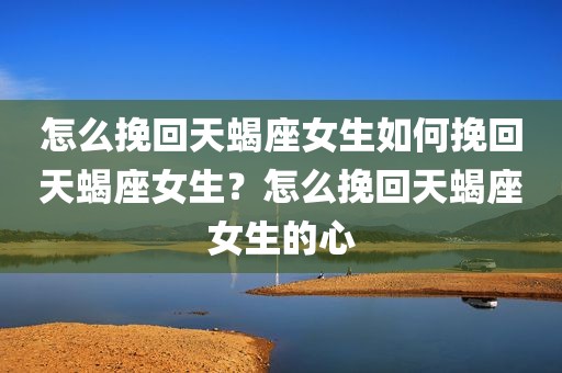 怎么挽回天蝎座女生如何挽回天蝎座女生？怎么挽回天蝎座女生的心