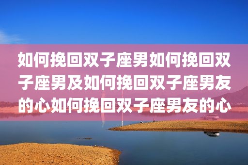 如何挽回双子座男如何挽回双子座男及如何挽回双子座男友的心如何挽回双子座男友的心