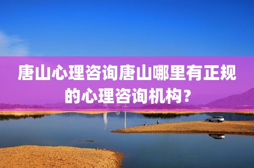 唐山心理咨询唐山哪里有正规的心理咨询机构？
