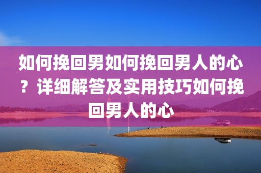 如何挽回男如何挽回男人的心？详细解答及实用技巧如何挽回男人的心