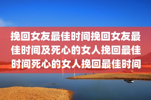 挽回女友最佳时间挽回女友最佳时间及死心的女人挽回最佳时间死心的女人挽回最佳时间
