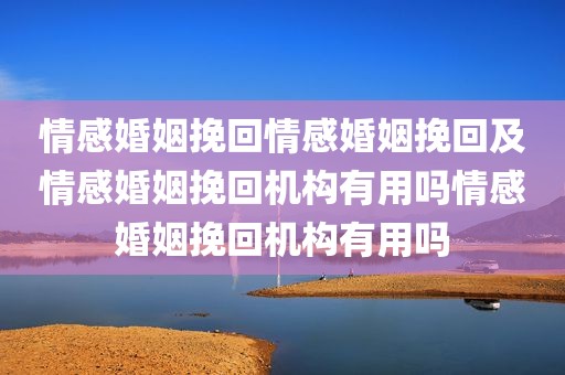 情感婚姻挽回情感婚姻挽回及情感婚姻挽回机构有用吗情感婚姻挽回机构有用吗