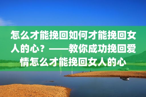 怎么才能挽回如何才能挽回女人的心？——教你成功挽回爱情怎么才能挽回女人的心