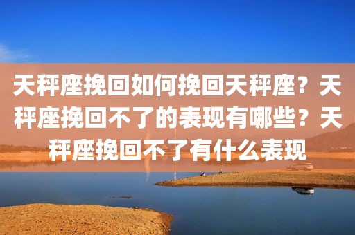 天秤座挽回如何挽回天秤座？天秤座挽回不了的表现有哪些？天秤座挽回不了有什么表现