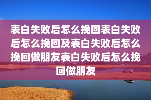 表白失败后怎么挽回表白失败后怎么挽回及表白失败后怎么挽回做朋友表白失败后怎么挽回做朋友