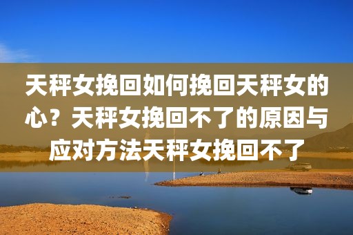 天秤女挽回如何挽回天秤女的心？天秤女挽回不了的原因与应对方法天秤女挽回不了