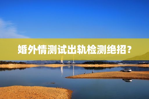婚外情测试出轨检测绝招？