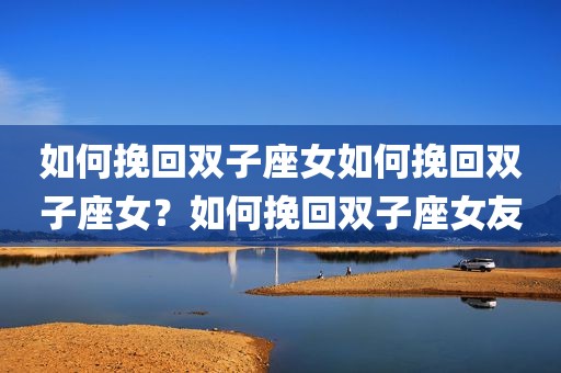 如何挽回双子座女如何挽回双子座女？如何挽回双子座女友