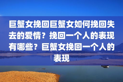巨蟹女挽回巨蟹女如何挽回失去的爱情？挽回一个人的表现有哪些？巨蟹女挽回一个人的表现