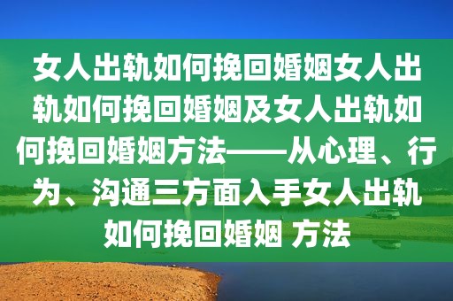 女人出轨如何挽回婚姻女人出轨如何挽回婚姻及女人出轨如何挽回婚姻方法——从心理、行为、沟通三方面入手女人出轨如何挽回婚姻 方法
