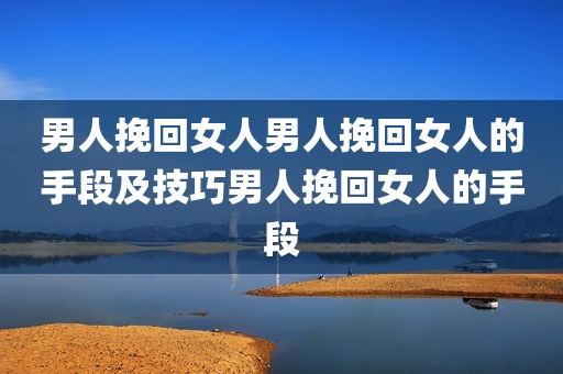 男人挽回女人男人挽回女人的手段及技巧男人挽回女人的手段