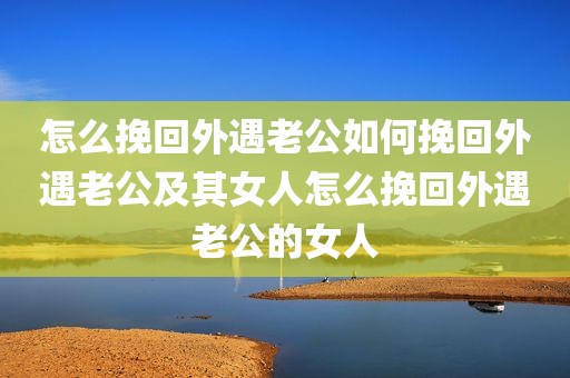 怎么挽回外遇老公如何挽回外遇老公及其女人怎么挽回外遇老公的女人