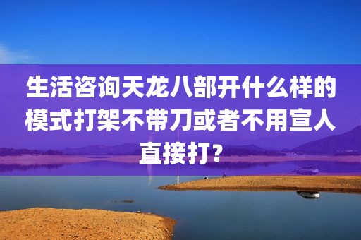 生活咨询天龙八部开什么样的模式打架不带刀或者不用宣人直接打？