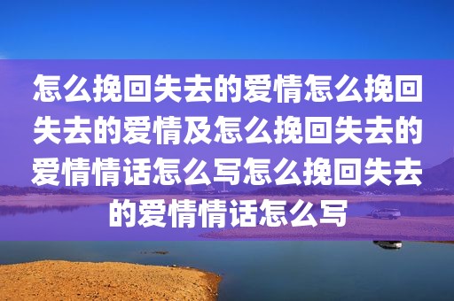 怎么挽回失去的爱情怎么挽回失去的爱情及怎么挽回失去的爱情情话怎么写怎么挽回失去的爱情情话怎么写