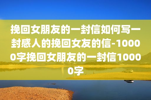 挽回女朋友的一封信如何写一封感人的挽回女友的信-10000字挽回女朋友的一封信10000字