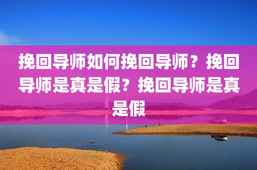 挽回导师如何挽回导师？挽回导师是真是假？挽回导师是真是假
