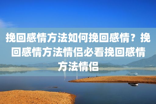 挽回感情方法如何挽回感情？挽回感情方法情侣必看挽回感情方法情侣