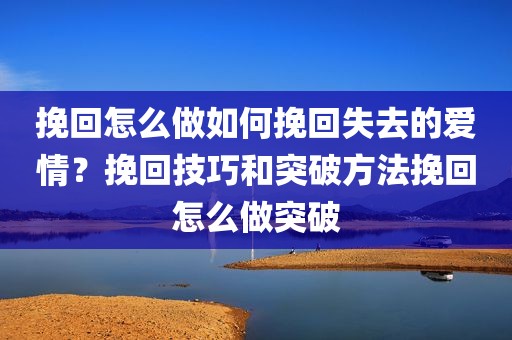 挽回怎么做如何挽回失去的爱情？挽回技巧和突破方法挽回怎么做突破