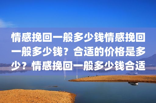 情感挽回一般多少钱情感挽回一般多少钱？合适的价格是多少？情感挽回一般多少钱合适