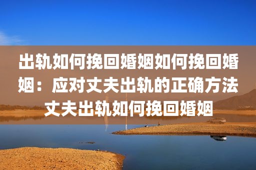 出轨如何挽回婚姻如何挽回婚姻：应对丈夫出轨的正确方法丈夫出轨如何挽回婚姻
