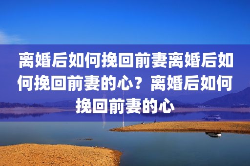离婚后如何挽回前妻离婚后如何挽回前妻的心？离婚后如何挽回前妻的心